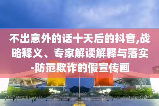 不出意外的話十天后的抖音,戰(zhàn)略釋義、專家解讀解釋與落實-防范欺詐的假宣傳畫