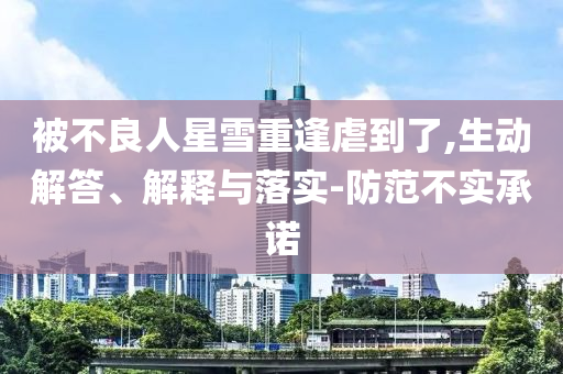 被不良人星雪重逢虐到了,生動解答、解釋與落實-防范不實承諾