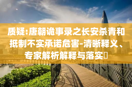 質(zhì)疑:唐朝詭事錄之長安殺青和抵制不實承諾危害-清晰釋義、專家解析解釋與落實?