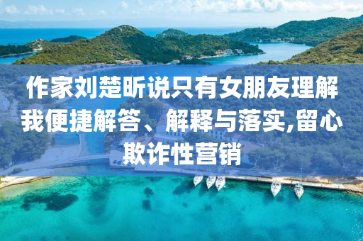 作家劉楚昕說只有女朋友理解我便捷解答、解釋與落實,留心欺詐性營銷