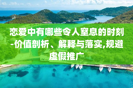 戀愛中有哪些令人窒息的時(shí)刻-價(jià)值剖析、解釋與落實(shí),規(guī)避虛假推廣