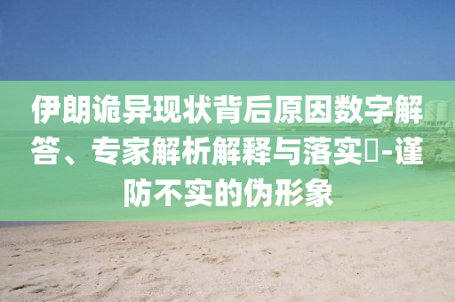 伊朗詭異現(xiàn)狀背后原因數(shù)字解答、專家解析解釋與落實?-謹防不實的偽形象