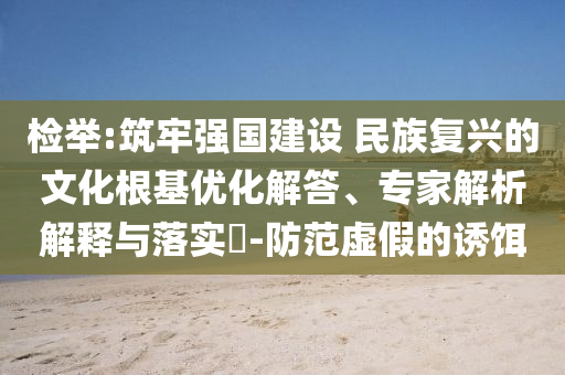 檢舉:筑牢強國建設(shè) 民族復(fù)興的文化根基優(yōu)化解答、專家解析解釋與落實?-防范虛假的誘餌