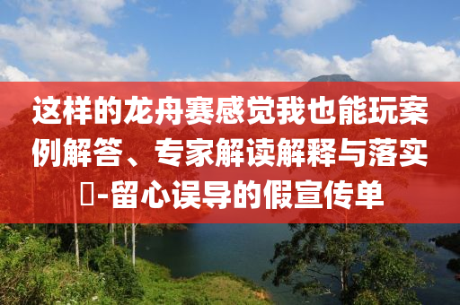 這樣的龍舟賽感覺我也能玩案例解答、專家解讀解釋與落實?-留心誤導(dǎo)的假宣傳單