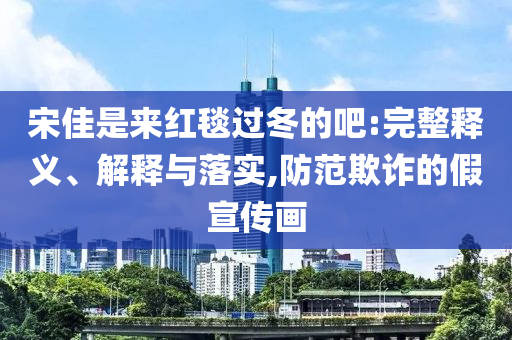 宋佳是來紅毯過冬的吧:完整釋義、解釋與落實(shí),防范欺詐的假宣傳畫