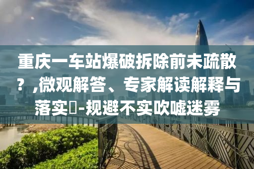 重慶一車站爆破拆除前未疏散？,微觀解答、專家解讀解釋與落實(shí)?-規(guī)避不實(shí)吹噓迷霧