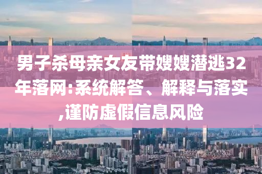 男子殺母親女友帶嫂嫂潛逃32年落網(wǎng):系統(tǒng)解答、解釋與落實(shí),謹(jǐn)防虛假信息風(fēng)險(xiǎn)