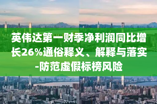 英偉達第一財季凈利潤同比增長26%通俗釋義、解釋與落實-防范虛假標榜風(fēng)險