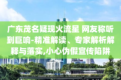 廣東茂名疑現(xiàn)火流星 網(wǎng)友稱聽到巨響-精準解讀、專家解析解釋與落實,小心偽假宣傳陷阱