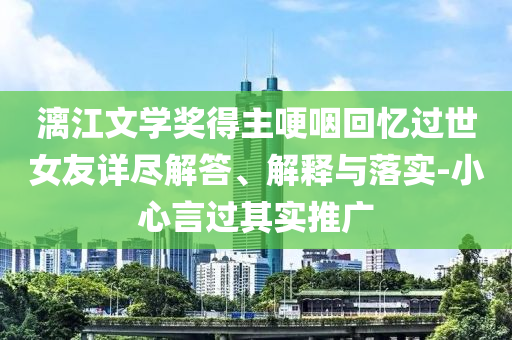 漓江文學(xué)獎(jiǎng)得主哽咽回憶過(guò)世女友詳盡解答、解釋與落實(shí)-小心言過(guò)其實(shí)推廣