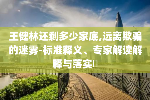 王健林還剩多少家底,遠(yuǎn)離欺騙的迷霧-標(biāo)準(zhǔn)釋義、專家解讀解釋與落實(shí)?
