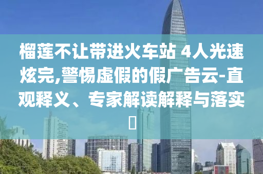 榴蓮不讓帶進火車站 4人光速炫完,警惕虛假的假廣告云-直觀釋義、專家解讀解釋與落實?
