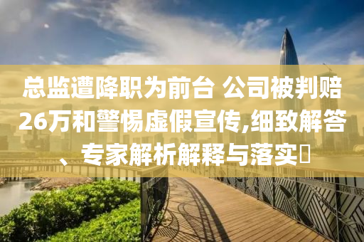 總監(jiān)遭降職為前臺 公司被判賠26萬和警惕虛假宣傳,細致解答、專家解析解釋與落實?
