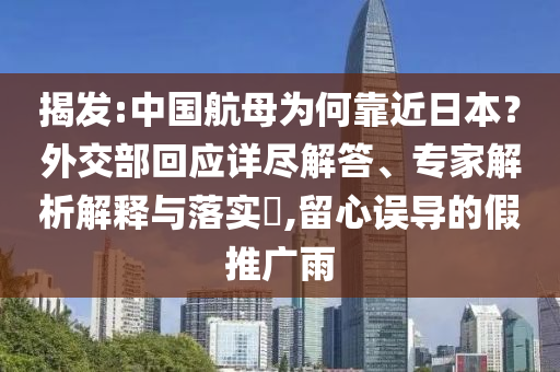 揭發(fā):中國航母為何靠近日本？外交部回應(yīng)詳盡解答、專家解析解釋與落實?,留心誤導(dǎo)的假推廣雨