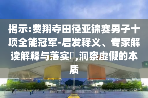 揭示:費翔奪田徑亞錦賽男子十項全能冠軍-啟發(fā)釋義、專家解讀解釋與落實?,洞察虛假的本質(zhì)