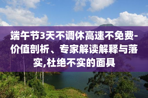端午節(jié)3天不調(diào)休高速不免費-價值剖析、專家解讀解釋與落實,杜絕不實的面具