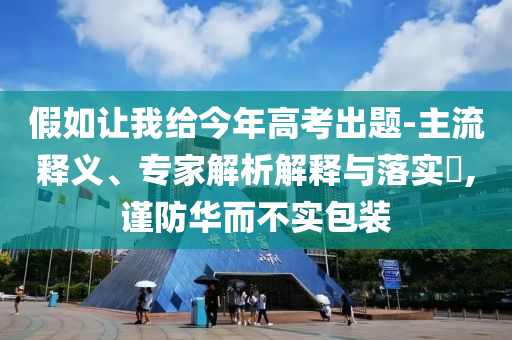 假如讓我給今年高考出題-主流釋義、專家解析解釋與落實?,謹防華而不實包裝