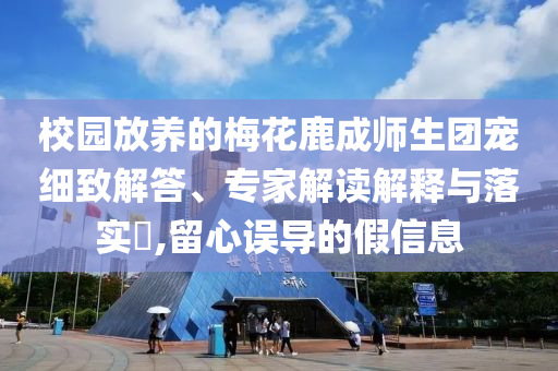 校園放養(yǎng)的梅花鹿成師生團(tuán)寵細(xì)致解答、專家解讀解釋與落實(shí)?,留心誤導(dǎo)的假信息