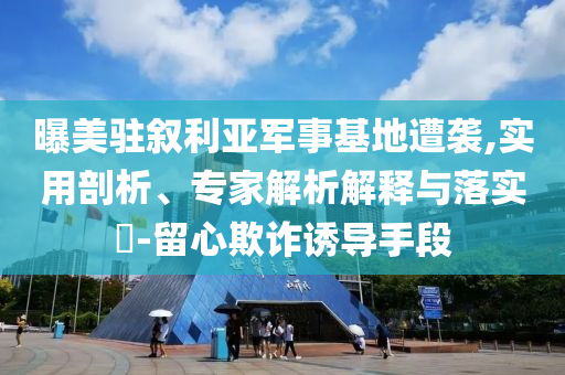 曝美駐敘利亞軍事基地遭襲,實用剖析、專家解析解釋與落實?-留心欺詐誘導(dǎo)手段