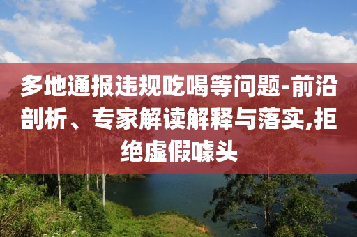 多地通報違規(guī)吃喝等問題-前沿剖析、專家解讀解釋與落實,拒絕虛假噱頭