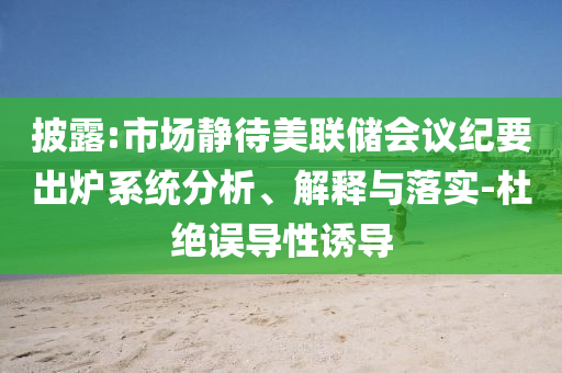 披露:市場(chǎng)靜待美聯(lián)儲(chǔ)會(huì)議紀(jì)要出爐系統(tǒng)分析、解釋與落實(shí)-杜絕誤導(dǎo)性誘導(dǎo)