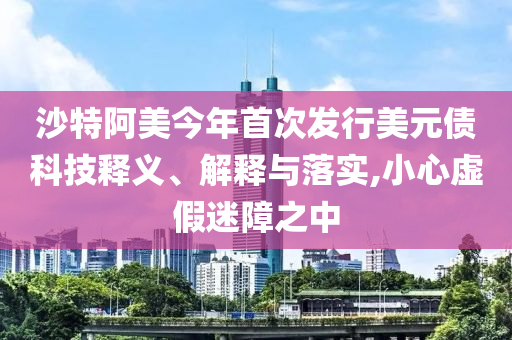 沙特阿美今年首次發(fā)行美元債科技釋義、解釋與落實(shí),小心虛假迷障之中