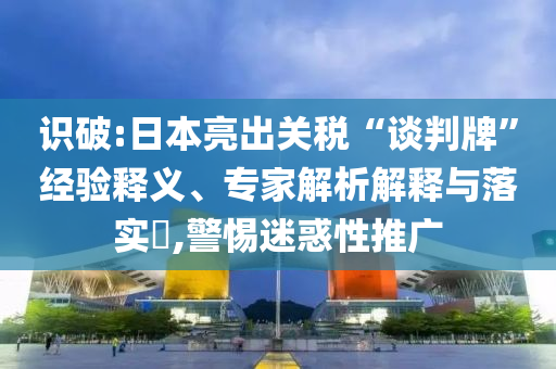 識破:日本亮出關(guān)稅“談判牌”經(jīng)驗(yàn)釋義、專家解析解釋與落實(shí)?,警惕迷惑性推廣