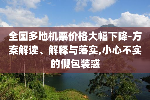 全國多地機(jī)票價格大幅下降-方案解讀、解釋與落實(shí),小心不實(shí)的假包裝惑