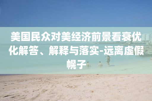 美國民眾對美經(jīng)濟(jì)前景看衰優(yōu)化解答、解釋與落實(shí)-遠(yuǎn)離虛假幌子
