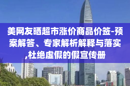 美網(wǎng)友曬超市漲價商品價簽-預(yù)案解答、專家解析解釋與落實,杜絕虛假的假宣傳冊