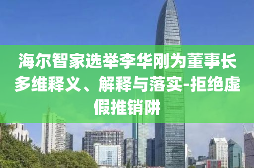 海爾智家選舉李華剛為董事長多維釋義、解釋與落實-拒絕虛假推銷阱