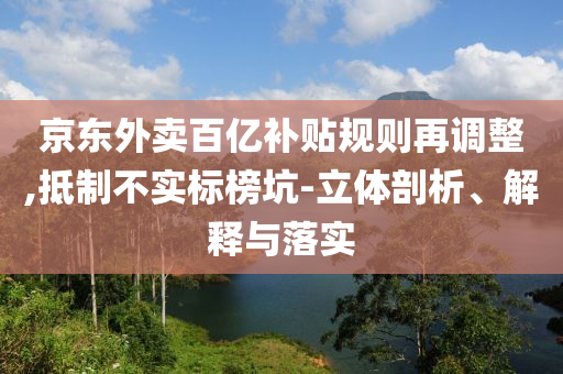 京東外賣百億補(bǔ)貼規(guī)則再調(diào)整,抵制不實(shí)標(biāo)榜坑-立體剖析、解釋與落實(shí)