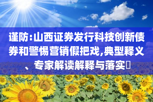 謹防:山西證券發(fā)行科技創(chuàng)新債券和警惕營銷假把戲,典型釋義、專家解讀解釋與落實?