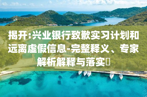 揭開:興業(yè)銀行致歉實(shí)習(xí)計(jì)劃和遠(yuǎn)離虛假信息-完整釋義、專家解析解釋與落實(shí)?