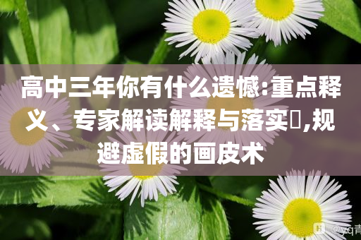 高中三年你有什么遺憾:重點(diǎn)釋義、專家解讀解釋與落實(shí)?,規(guī)避虛假的畫皮術(shù)