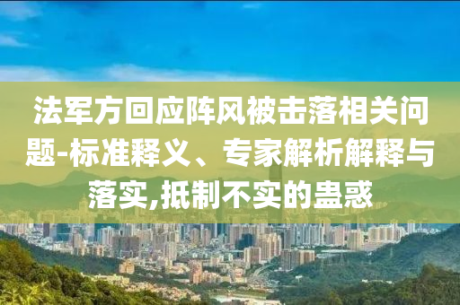 法軍方回應(yīng)陣風(fēng)被擊落相關(guān)問題-標(biāo)準(zhǔn)釋義、專家解析解釋與落實(shí),抵制不實(shí)的蠱惑