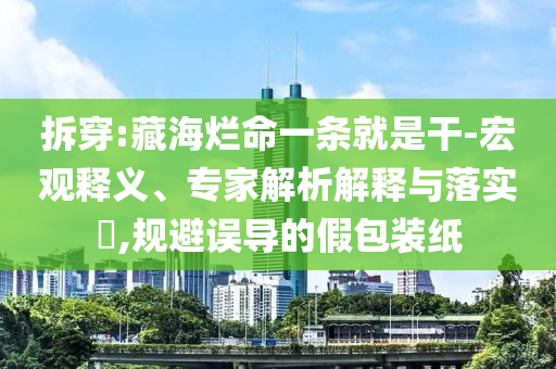 拆穿:藏海爛命一條就是干-宏觀釋義、專家解析解釋與落實(shí)?,規(guī)避誤導(dǎo)的假包裝紙