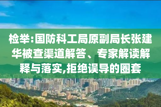 檢舉:國防科工局原副局長張建華被查渠道解答、專家解讀解釋與落實(shí),拒絕誤導(dǎo)的圈套