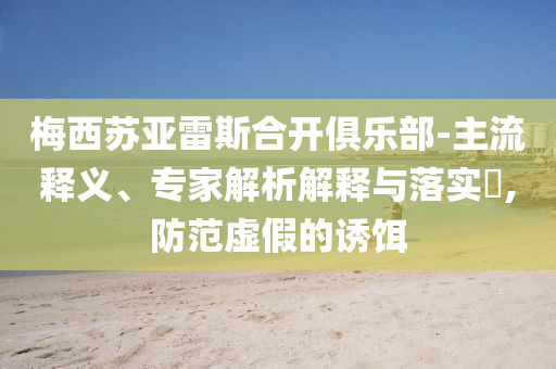 梅西蘇亞雷斯合開(kāi)俱樂(lè)部-主流釋義、專(zhuān)家解析解釋與落實(shí)?,防范虛假的誘餌