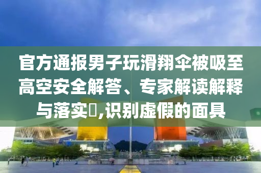 官方通報(bào)男子玩滑翔傘被吸至高空安全解答、專(zhuān)家解讀解釋與落實(shí)?,識(shí)別虛假的面具