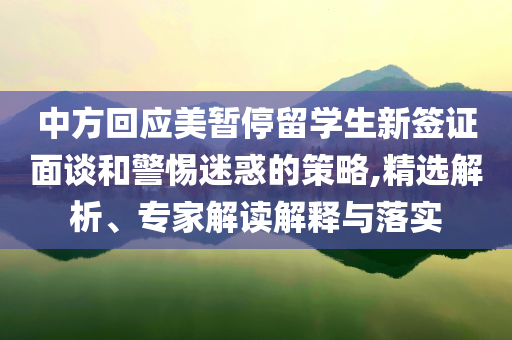 中方回應(yīng)美暫停留學(xué)生新簽證面談和警惕迷惑的策略,精選解析、專(zhuān)家解讀解釋與落實(shí)