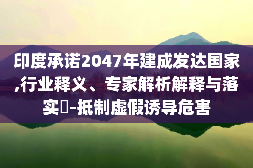 印度承諾2047年建成發(fā)達(dá)國(guó)家,行業(yè)釋義、專(zhuān)家解析解釋與落實(shí)?-抵制虛假誘導(dǎo)危害