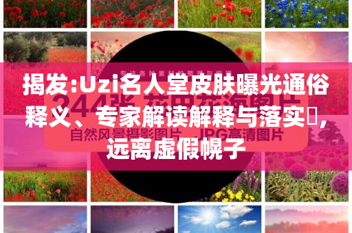 揭發(fā):Uzi名人堂皮膚曝光通俗釋義、專家解讀解釋與落實?,遠離虛假幌子