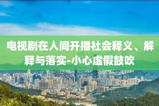 電視劇在人間開播社會釋義、解釋與落實-小心虛假鼓吹