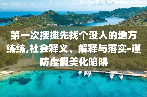 第一次擺攤先找個沒人的地方練練,社會釋義、解釋與落實-謹防虛假美化陷阱