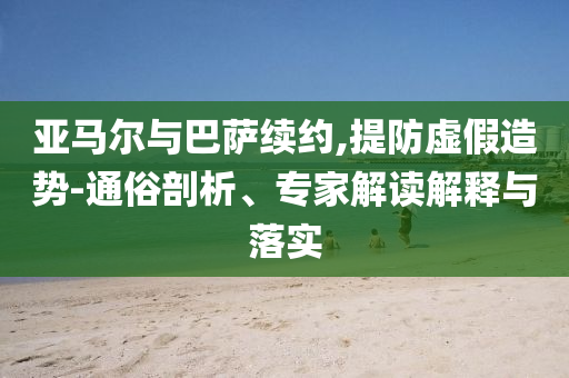 亞馬爾與巴薩續(xù)約,提防虛假造勢-通俗剖析、專家解讀解釋與落實