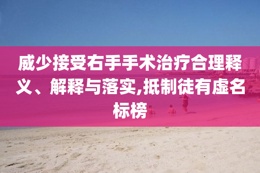 威少接受右手手術(shù)治療合理釋義、解釋與落實(shí),抵制徒有虛名標(biāo)榜