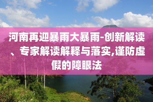 河南再迎暴雨大暴雨-創(chuàng)新解讀、專家解讀解釋與落實(shí),謹(jǐn)防虛假的障眼法