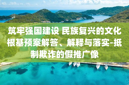 筑牢強(qiáng)國(guó)建設(shè) 民族復(fù)興的文化根基預(yù)案解答、解釋與落實(shí)-抵制欺詐的假推廣像