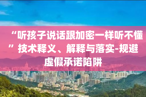 “聽(tīng)孩子說(shuō)話(huà)跟加密一樣聽(tīng)不懂”技術(shù)釋義、解釋與落實(shí)-規(guī)避虛假承諾陷阱